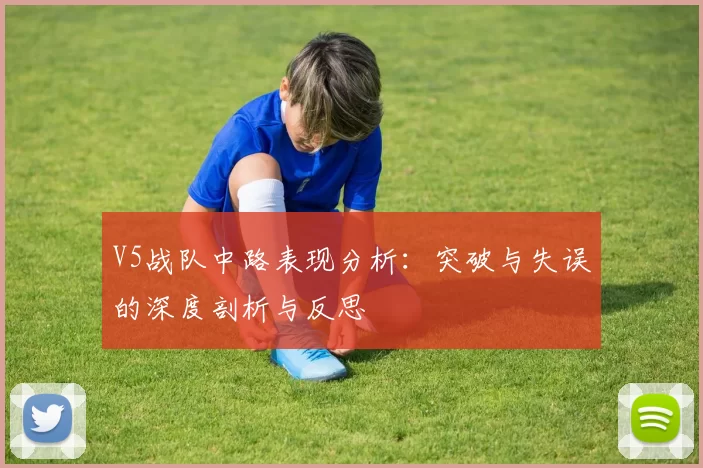 V5战队中路表现分析：突破与失误的深度剖析与反思