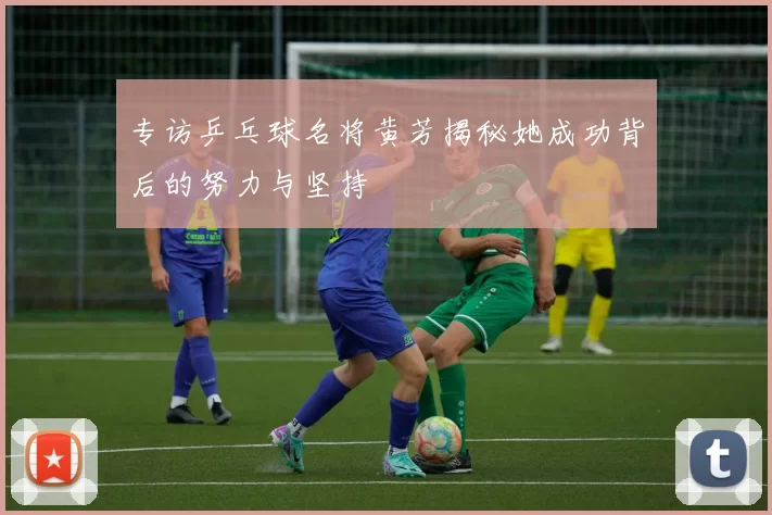 专访乒乓球名将黄芳揭秘她成功背后的努力与坚持
