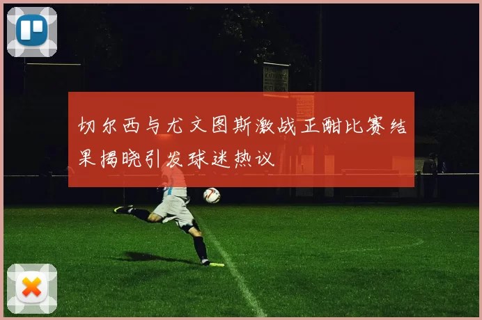 切尔西与尤文图斯激战正酣比赛结果揭晓引发球迷热议