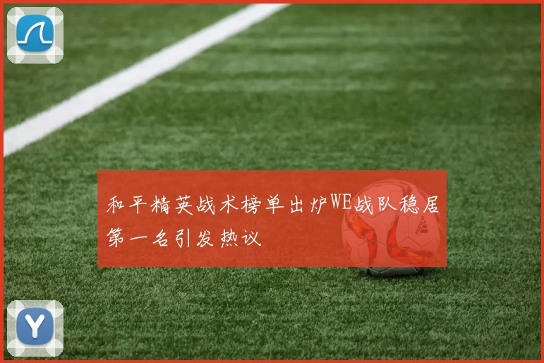 和平精英战术榜单出炉WE战队稳居第一名引发热议