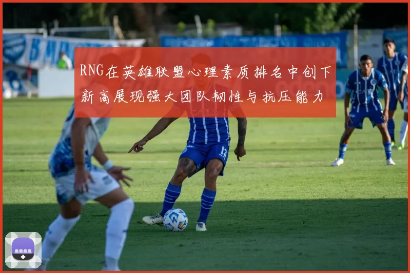 RNG在英雄联盟心理素质排名中创下新高展现强大团队韧性与抗压能力