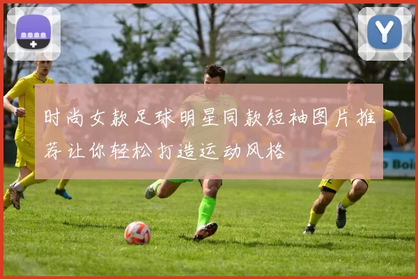 时尚女款足球明星同款短袖图片推荐让你轻松打造运动风格