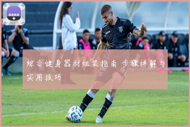 综合健身器材组装指南 步骤详解与实用技巧