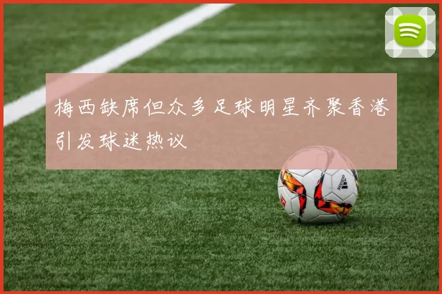 梅西缺席但众多足球明星齐聚香港引发球迷热议