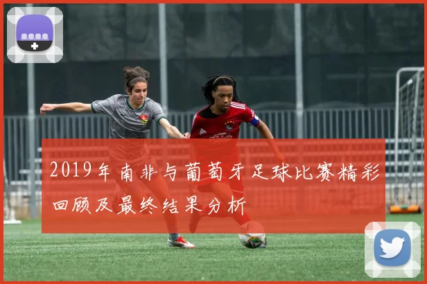 2019年南非与葡萄牙足球比赛精彩回顾及最终结果分析