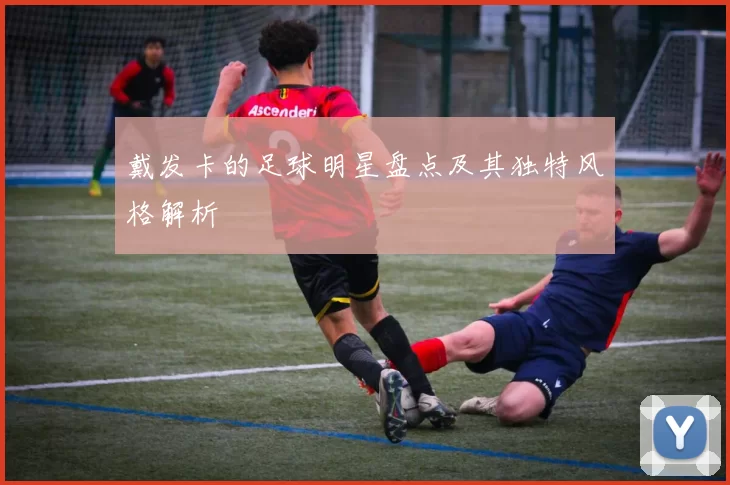 戴发卡的足球明星盘点及其独特风格解析