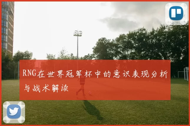 RNG在世界冠军杯中的意识表现分析与战术解读