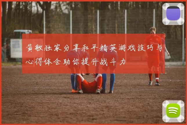黄敏独家分享和平精英游戏技巧与心得体会助你提升战斗力